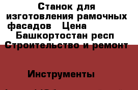 Станок для изготовления рамочных фасадов › Цена ­ 14 000 - Башкортостан респ. Строительство и ремонт » Инструменты   